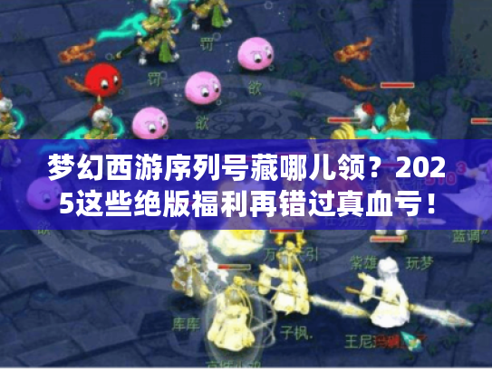 梦幻西游序列号藏哪儿领？2025这些绝版福利再错过真血亏！