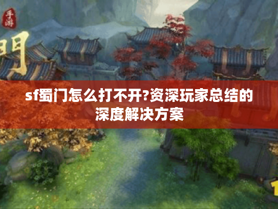 sf蜀门怎么打不开?资深玩家总结的深度解决方案