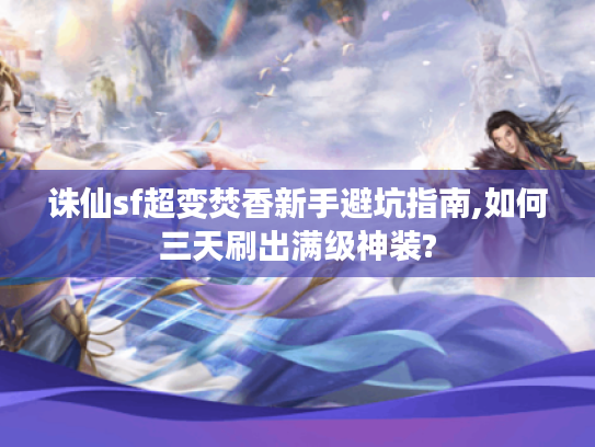 诛仙sf超变焚香新手避坑指南,如何三天刷出满级神装?