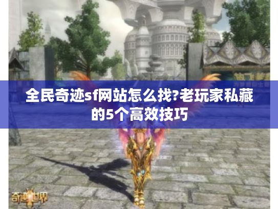 全民奇迹sf网站怎么找?老玩家私藏的5个高效技巧