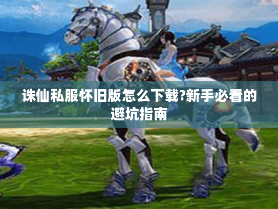 诛仙私服怀旧版怎么下载?新手必看的避坑指南