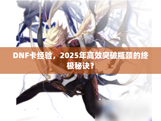 DNF卡经验，2025年高效突破瓶颈的终极秘诀？