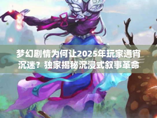 梦幻剧情为何让2025年玩家通宵沉迷？独家揭秘沉浸式叙事革命