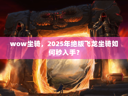 wow坐骑，2025年绝版飞龙坐骑如何秒入手？