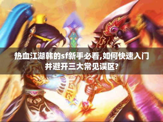 热血江湖韩的sf新手必看,如何快速入门并避开三大常见误区?