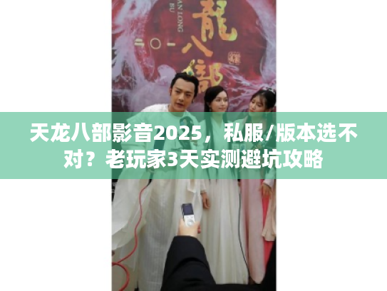 天龙八部影音2025，私服/版本选不对？老玩家3天实测避坑攻略