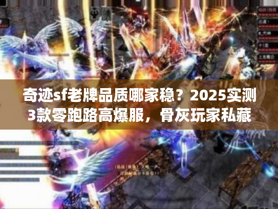 奇迹sf老牌品质哪家稳？2025实测3款零跑路高爆服，骨灰玩家私藏攻略