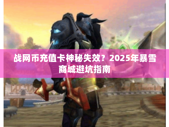 战网币充值卡神秘失效？2025年暴雪商城避坑指南