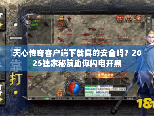 天心传奇客户端下载真的安全吗？2025独家秘笈助你闪电开黑