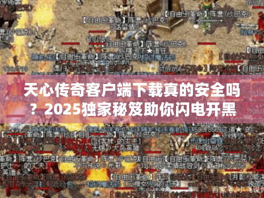 天心传奇客户端下载真的安全吗？2025独家秘笈助你闪电开黑