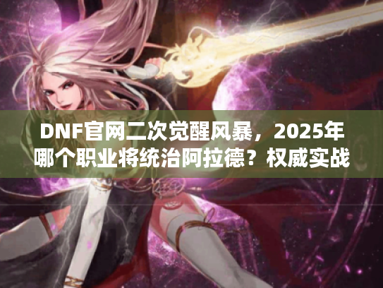 DNF官网二次觉醒风暴，2025年哪个职业将统治阿拉德？权威实战拆解