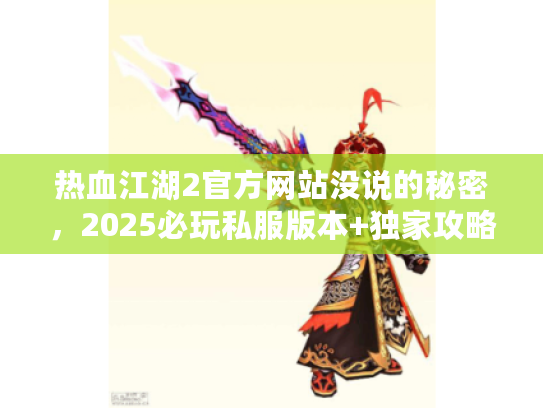 热血江湖2官方网站没说的秘密，2025必玩私服版本+独家攻略合集