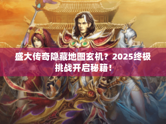 盛大传奇隐藏地图玄机？2025终极挑战开启秘籍！