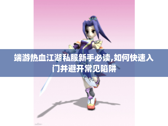 端游热血江湖私服新手必读,如何快速入门并避开常见陷阱