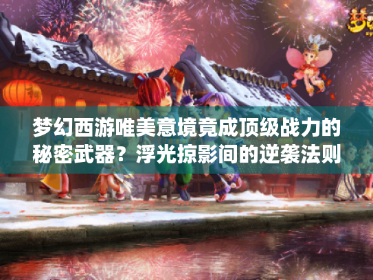 梦幻西游唯美意境竟成顶级战力的秘密武器？浮光掠影间的逆袭法则