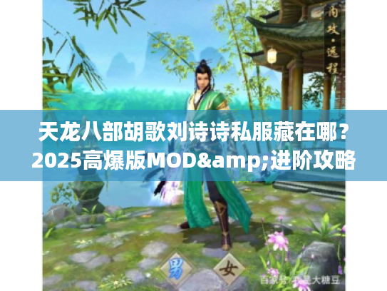 天龙八部胡歌刘诗诗私服藏在哪？2025高爆版MOD&进阶攻略独家揭秘