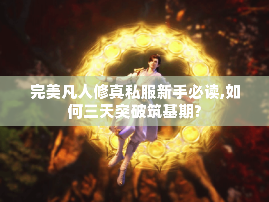 完美凡人修真私服新手必读,如何三天突破筑基期?