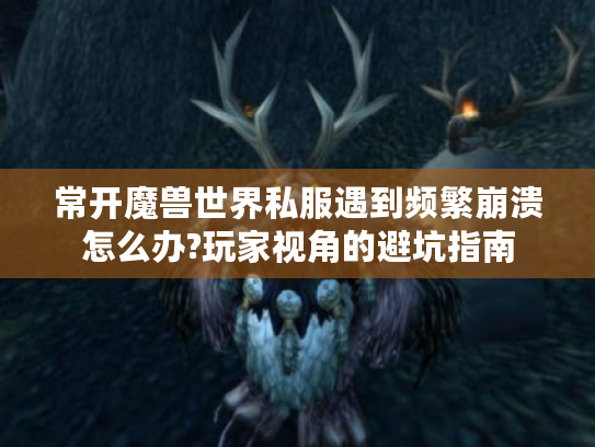 常开魔兽世界私服遇到频繁崩溃怎么办?玩家视角的避坑指南
