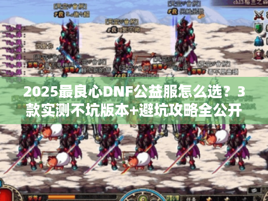 2025最良心DNF公益服怎么选？3款实测不坑版本+避坑攻略全公开