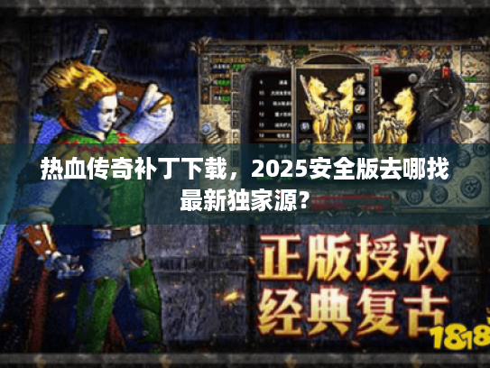 热血传奇补丁下载，2025安全版去哪找最新独家源？
