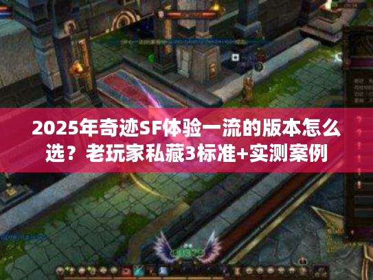 2025年奇迹SF体验一流的版本怎么选？老玩家私藏3标准+实测案例