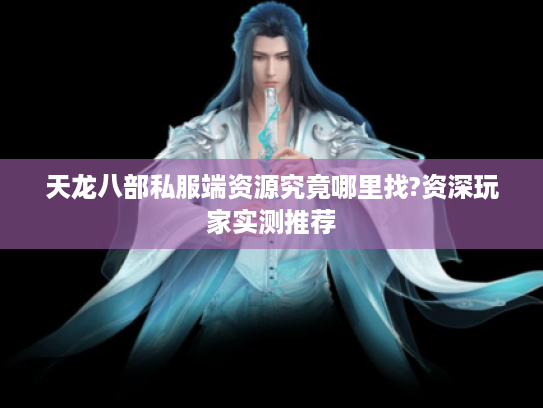 天龙八部私服端资源究竟哪里找?资深玩家实测推荐