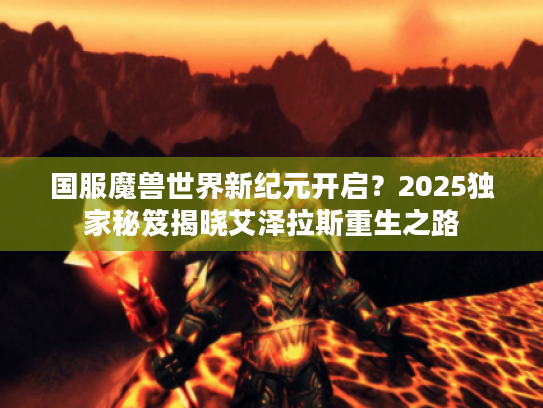 国服魔兽世界新纪元开启？2025独家秘笈揭晓艾泽拉斯重生之路