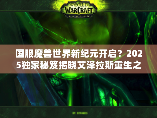 国服魔兽世界新纪元开启？2025独家秘笈揭晓艾泽拉斯重生之路