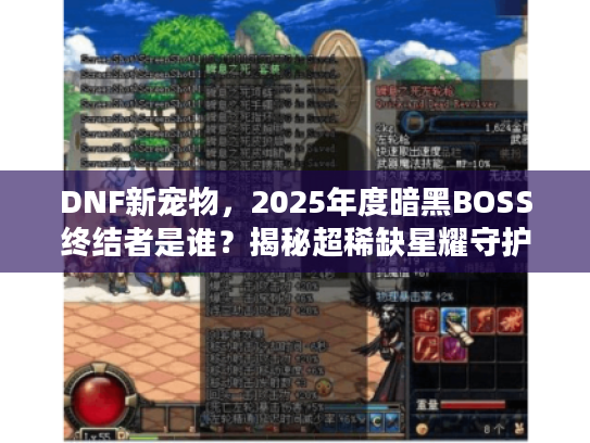 DNF新宠物，2025年度暗黑BOSS终结者是谁？揭秘超稀缺星耀守护兽