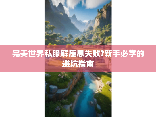 完美世界私服解压总失败?新手必学的避坑指南
