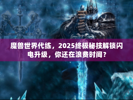 魔兽世界代练，2025终极秘技解锁闪电升级，你还在浪费时间？