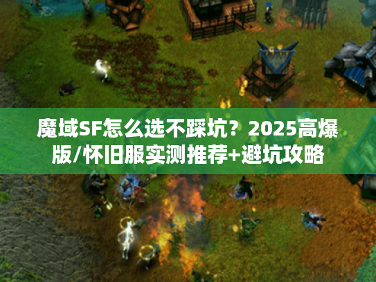 魔域SF怎么选不踩坑？2025高爆版/怀旧服实测推荐+避坑攻略