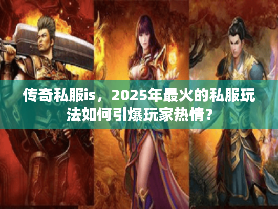 传奇私服is，2025年最火的私服玩法如何引爆玩家热情？