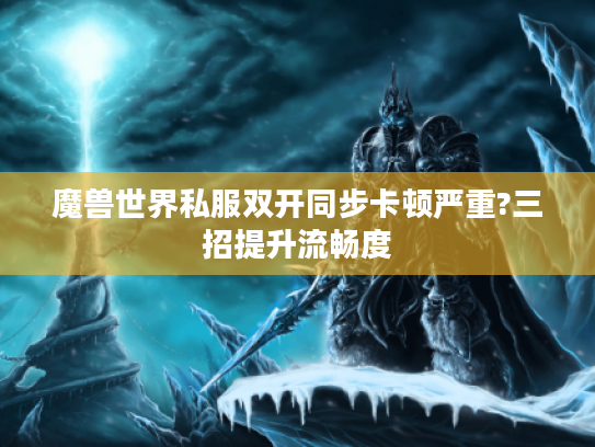 魔兽世界私服双开同步卡顿严重?三招提升流畅度