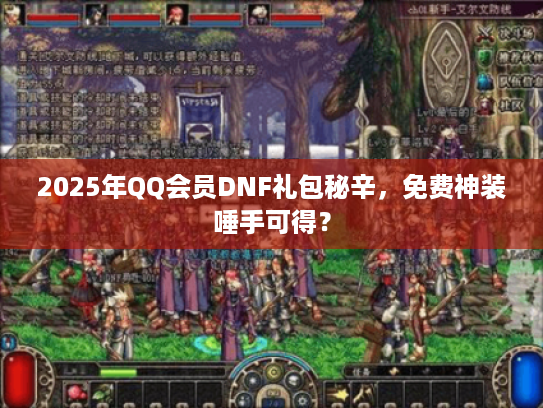 2025年QQ会员DNF礼包秘辛，免费神装唾手可得？