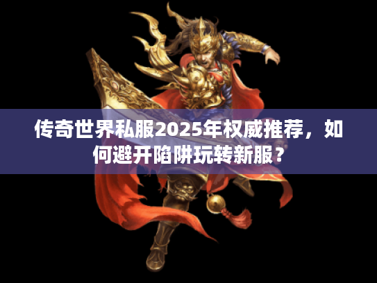 传奇世界私服2025年权威推荐，如何避开陷阱玩转新服？