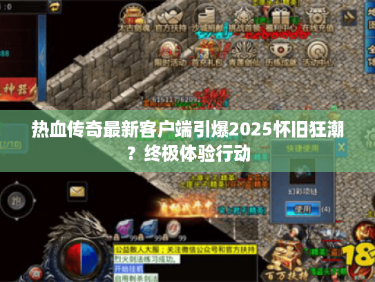 热血传奇最新客户端引爆2025怀旧狂潮？终极体验行动