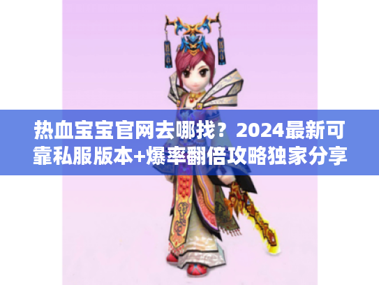 热血宝宝官网去哪找？2024最新可靠私服版本+爆率翻倍攻略独家分享