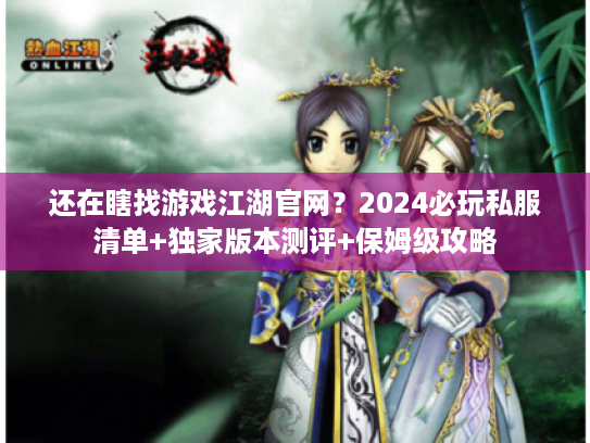 还在瞎找游戏江湖官网？2024必玩私服清单+独家版本测评+保姆级攻略
