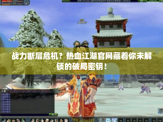 战力断层危机？热血江湖官网藏着你未解锁的破局密钥！