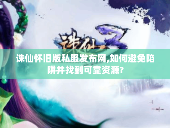 诛仙怀旧版私服发布网,如何避免陷阱并找到可靠资源?