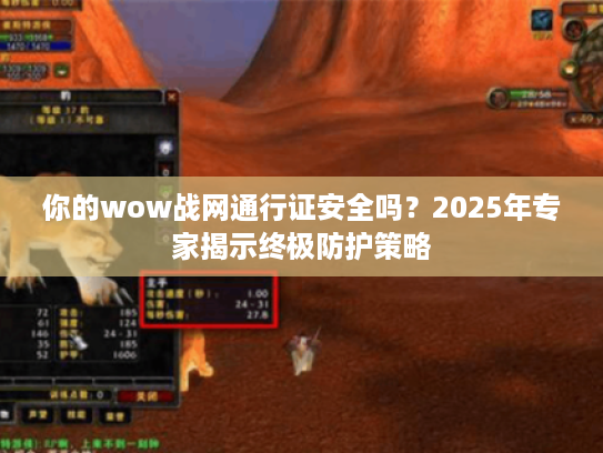 你的wow战网通行证安全吗？2025年专家揭示终极防护策略