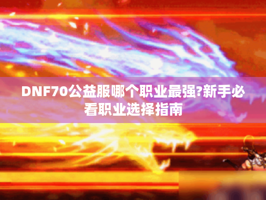 DNF70公益服哪个职业最强?新手必看职业选择指南