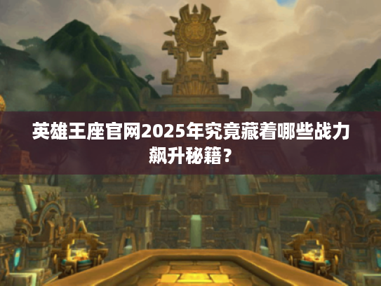 英雄王座官网2025年究竟藏着哪些战力飙升秘籍？