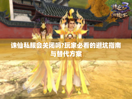诛仙私服会关闭吗?玩家必看的避坑指南与替代方案