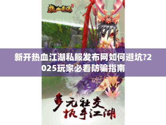 新开热血江湖私服发布网如何避坑?2025玩家必看防骗指南