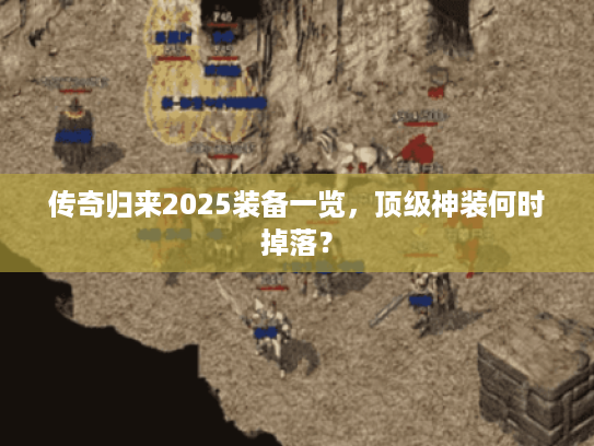 传奇归来2025装备一览，顶级神装何时掉落？