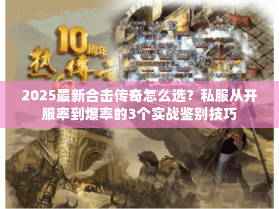 2025最新合击传奇怎么选？私服从开服率到爆率的3个实战鉴别技巧