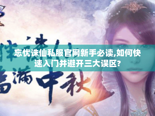 忘忧诛仙私服官网新手必读,如何快速入门并避开三大误区?
