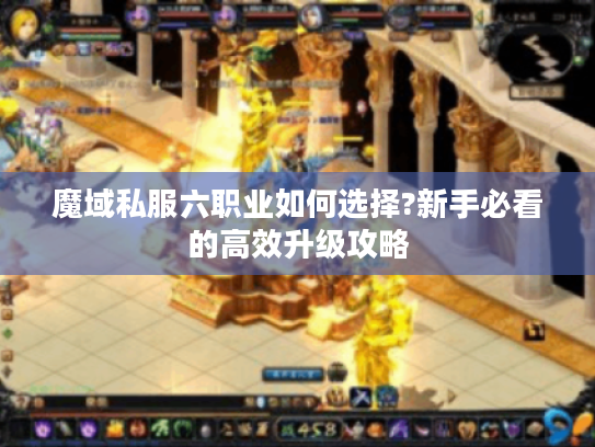 魔域私服六职业如何选择?新手必看的高效升级攻略